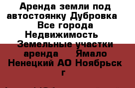 Аренда земли под автостоянку Дубровка - Все города Недвижимость » Земельные участки аренда   . Ямало-Ненецкий АО,Ноябрьск г.